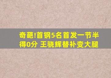 奇葩!首钢5名首发一节半得0分 王骁辉替补变大腿